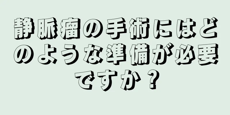 静脈瘤の手術にはどのような準備が必要ですか？