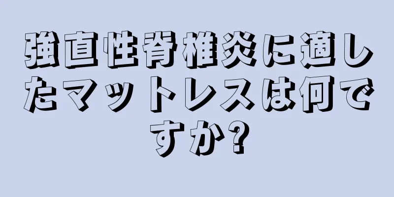 強直性脊椎炎に適したマットレスは何ですか?