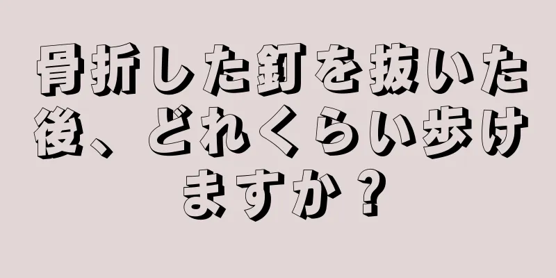 骨折した釘を抜いた後、どれくらい歩けますか？