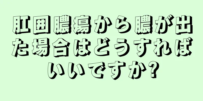 肛囲膿瘍から膿が出た場合はどうすればいいですか?