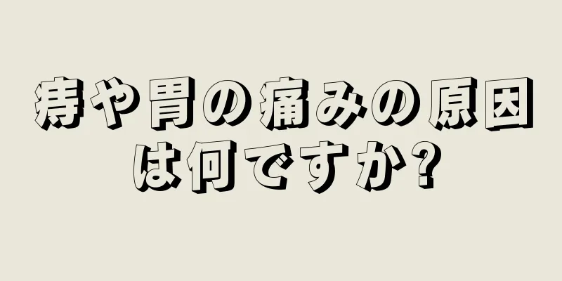 痔や胃の痛みの原因は何ですか?