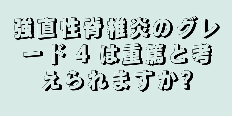 強直性脊椎炎のグレード 4 は重篤と考えられますか?