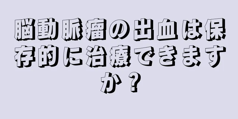 脳動脈瘤の出血は保存的に治療できますか？