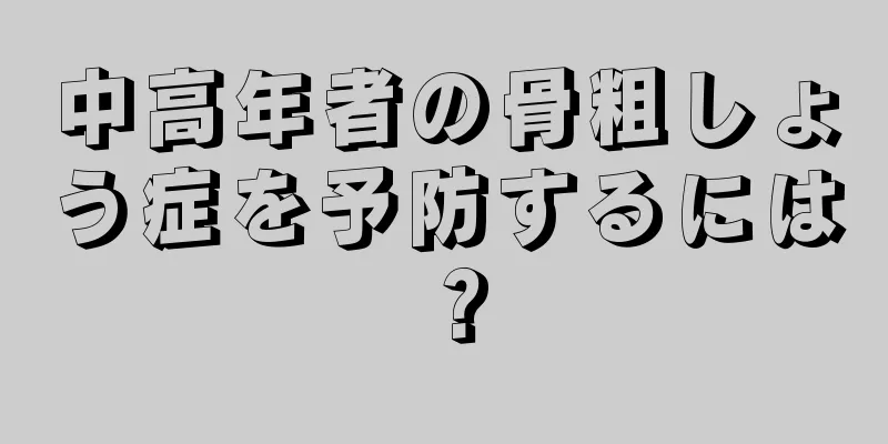 中高年者の骨粗しょう症を予防するには？