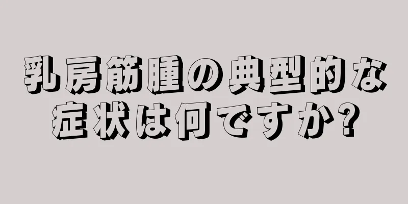 乳房筋腫の典型的な症状は何ですか?