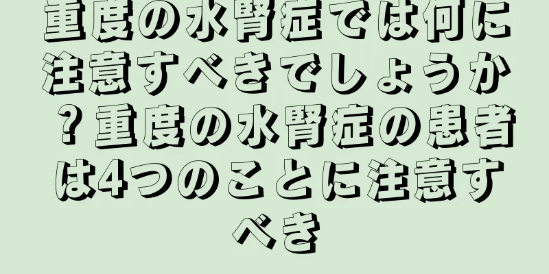 重度の水腎症では何に注意すべきでしょうか？重度の水腎症の患者は4つのことに注意すべき