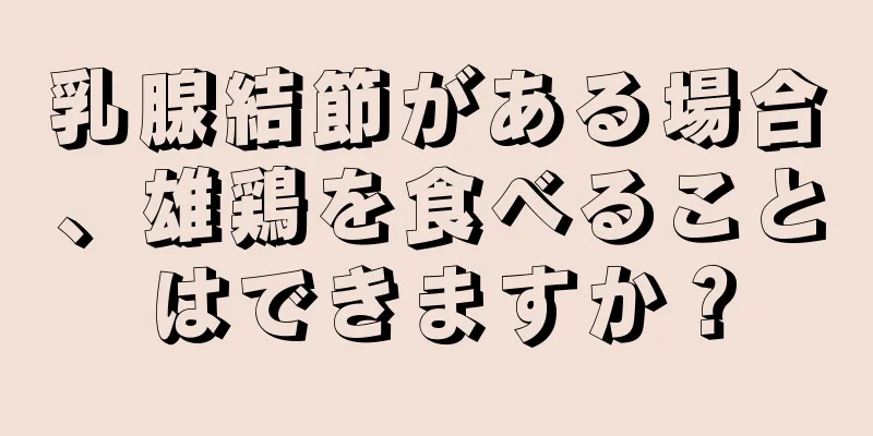乳腺結節がある場合、雄鶏を食べることはできますか？