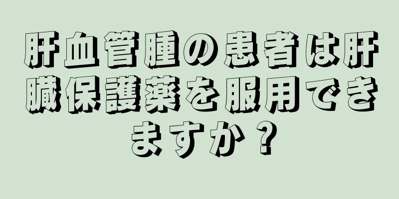 肝血管腫の患者は肝臓保護薬を服用できますか？