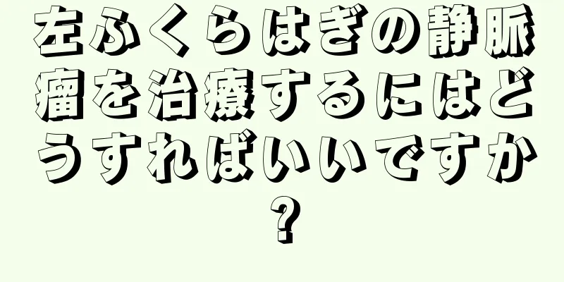 左ふくらはぎの静脈瘤を治療するにはどうすればいいですか?
