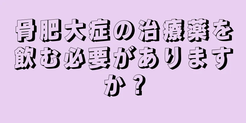 骨肥大症の治療薬を飲む必要がありますか？