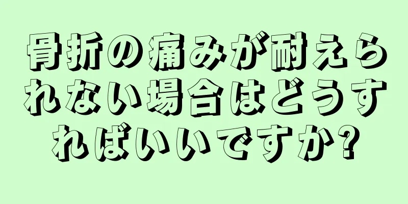 骨折の痛みが耐えられない場合はどうすればいいですか?