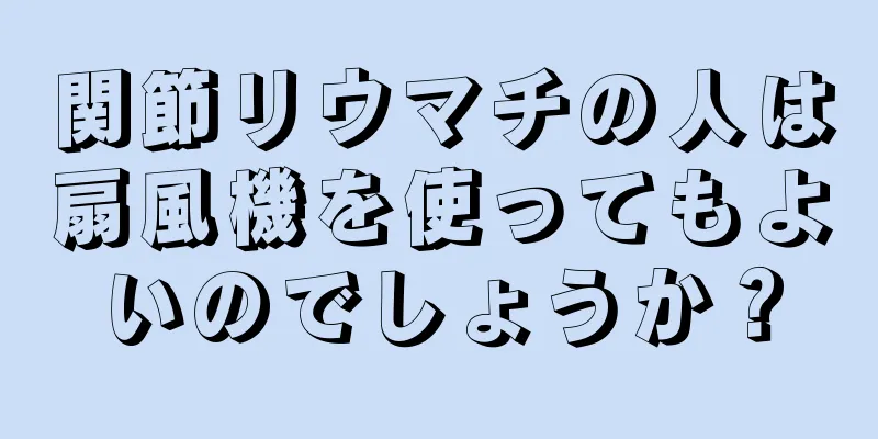関節リウマチの人は扇風機を使ってもよいのでしょうか？