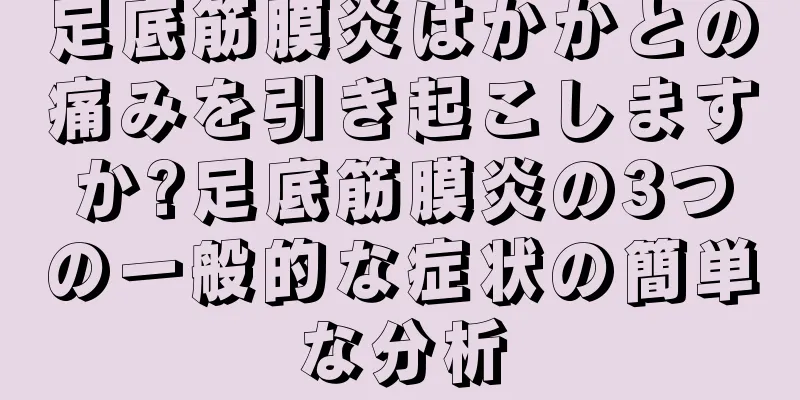 足底筋膜炎はかかとの痛みを引き起こしますか?足底筋膜炎の3つの一般的な症状の簡単な分析