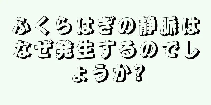 ふくらはぎの静脈はなぜ発生するのでしょうか?