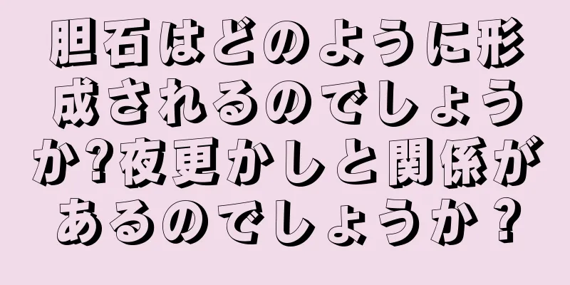 胆石はどのように形成されるのでしょうか?夜更かしと関係があるのでしょうか？
