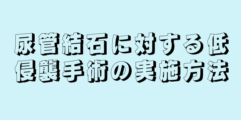 尿管結石に対する低侵襲手術の実施方法