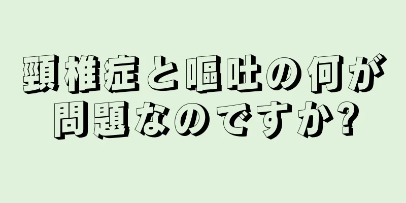 頸椎症と嘔吐の何が問題なのですか?