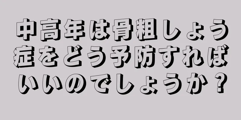 中高年は骨粗しょう症をどう予防すればいいのでしょうか？