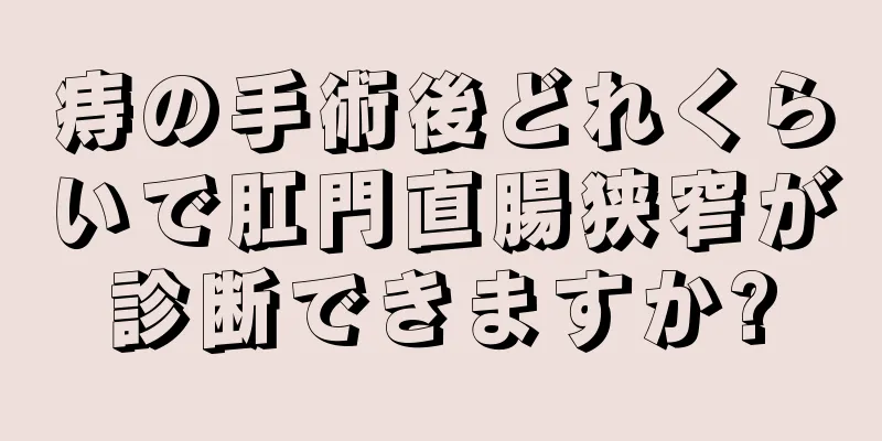 痔の手術後どれくらいで肛門直腸狭窄が診断できますか?