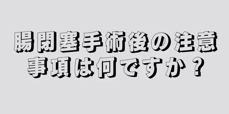 腸閉塞手術後の注意事項は何ですか？