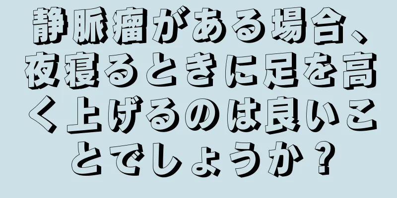 静脈瘤がある場合、夜寝るときに足を高く上げるのは良いことでしょうか？