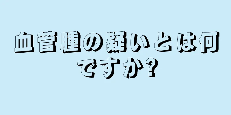 血管腫の疑いとは何ですか?