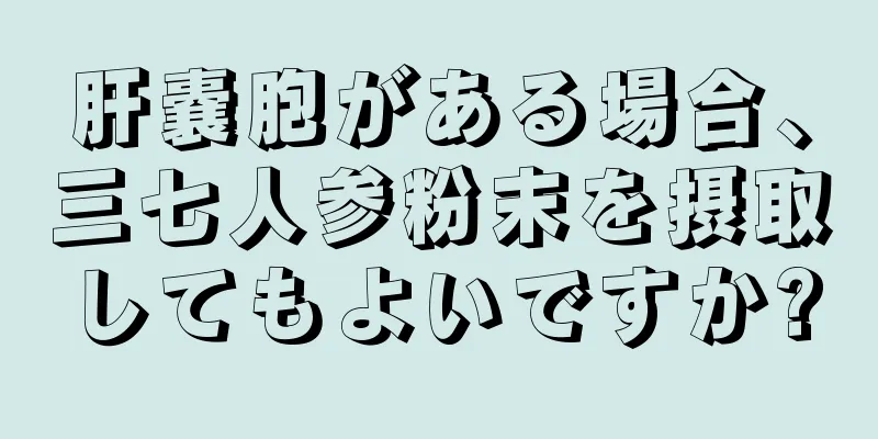肝嚢胞がある場合、三七人参粉末を摂取してもよいですか?