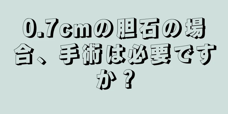 0.7cmの胆石の場合、手術は必要ですか？