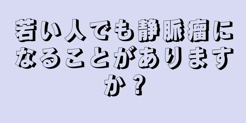 若い人でも静脈瘤になることがありますか？