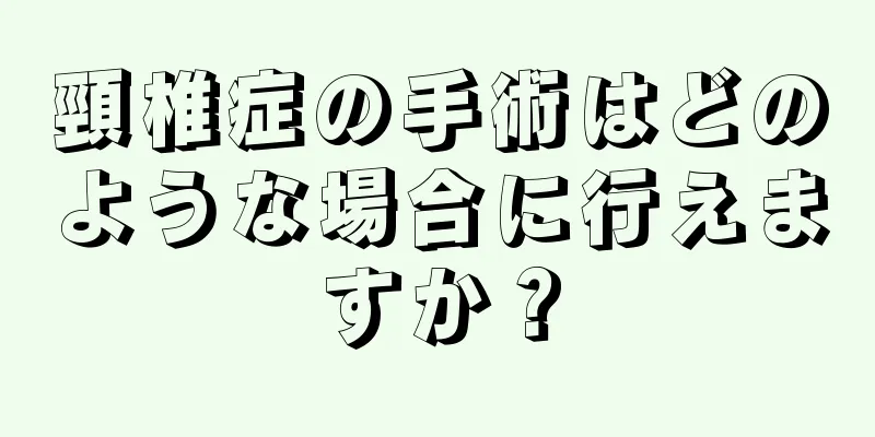 頸椎症の手術はどのような場合に行えますか？