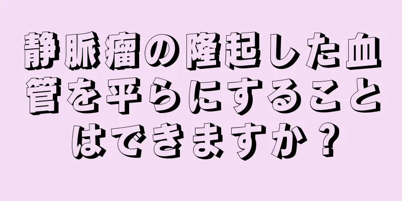 静脈瘤の隆起した血管を平らにすることはできますか？