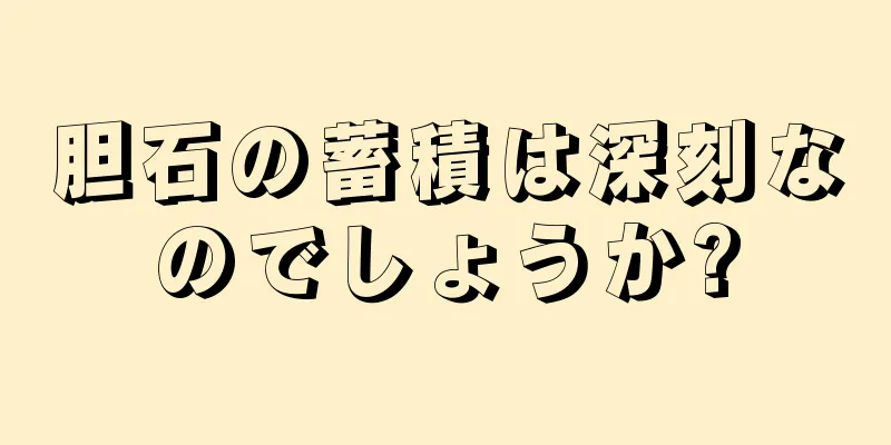 胆石の蓄積は深刻なのでしょうか?