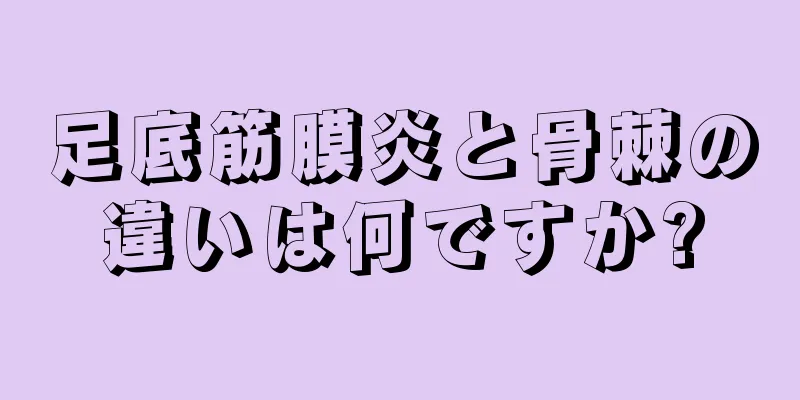 足底筋膜炎と骨棘の違いは何ですか?