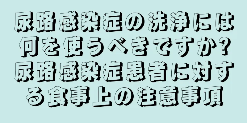 尿路感染症の洗浄には何を使うべきですか?尿路感染症患者に対する食事上の注意事項