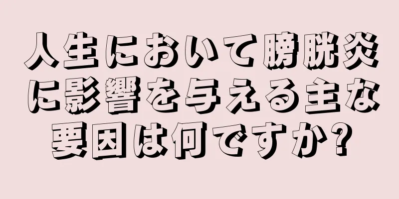 人生において膀胱炎に影響を与える主な要因は何ですか?