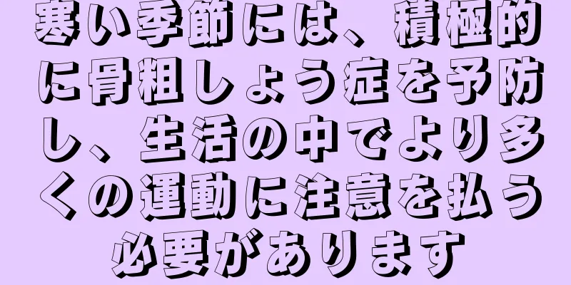 寒い季節には、積極的に骨粗しょう症を予防し、生活の中でより多くの運動に注意を払う必要があります