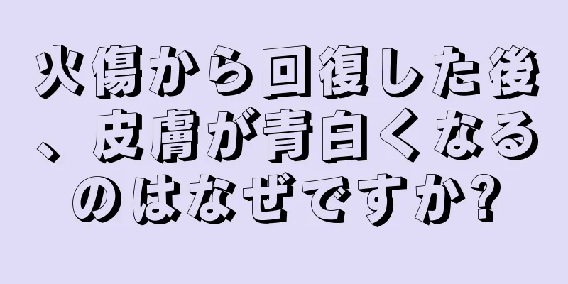 火傷から回復した後、皮膚が青白くなるのはなぜですか?