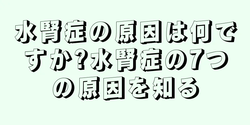 水腎症の原因は何ですか?水腎症の7つの原因を知る