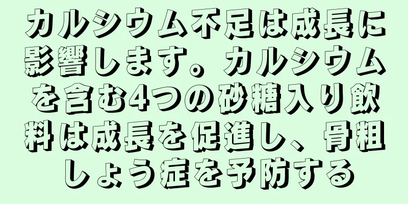 カルシウム不足は成長に影響します。カルシウムを含む4つの砂糖入り飲料は成長を促進し、骨粗しょう症を予防する