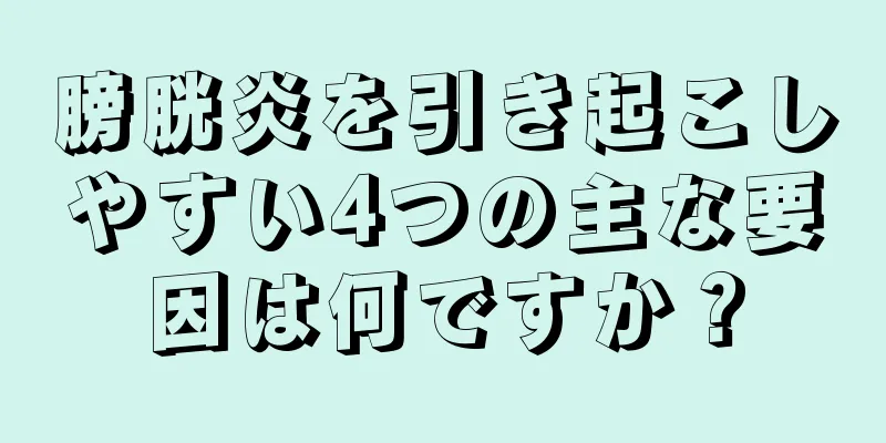 膀胱炎を引き起こしやすい4つの主な要因は何ですか？