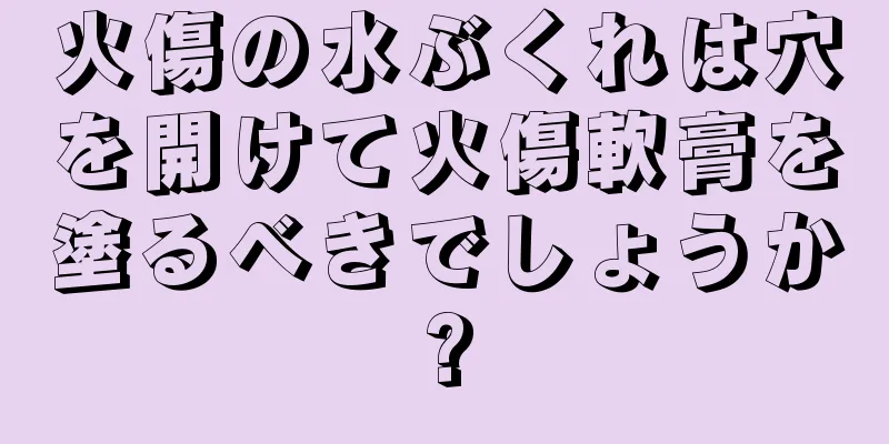 火傷の水ぶくれは穴を開けて火傷軟膏を塗るべきでしょうか?