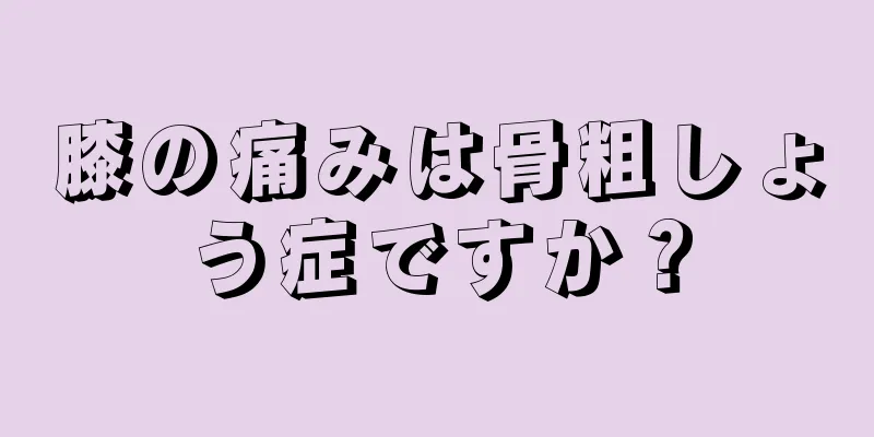 膝の痛みは骨粗しょう症ですか？