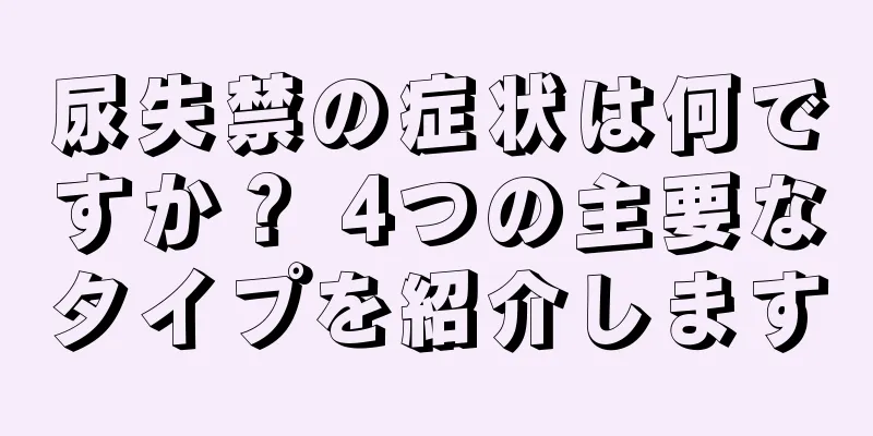 尿失禁の症状は何ですか？ 4つの主要なタイプを紹介します