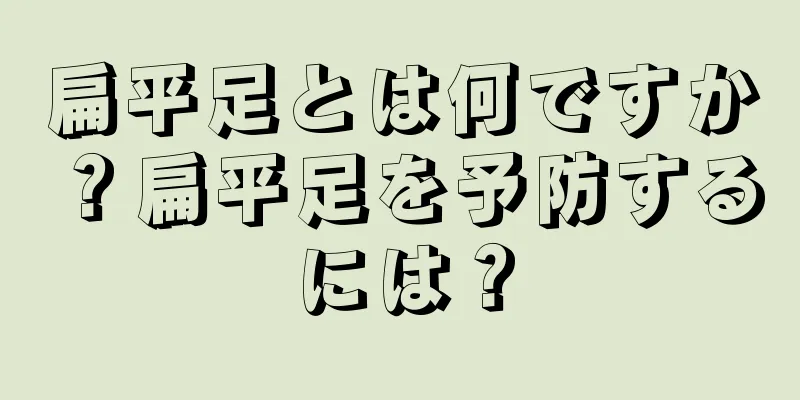 扁平足とは何ですか？扁平足を予防するには？