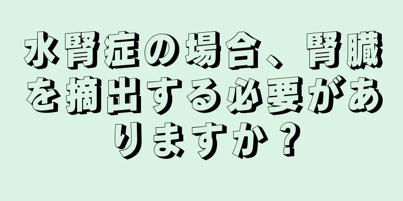 水腎症の場合、腎臓を摘出する必要がありますか？