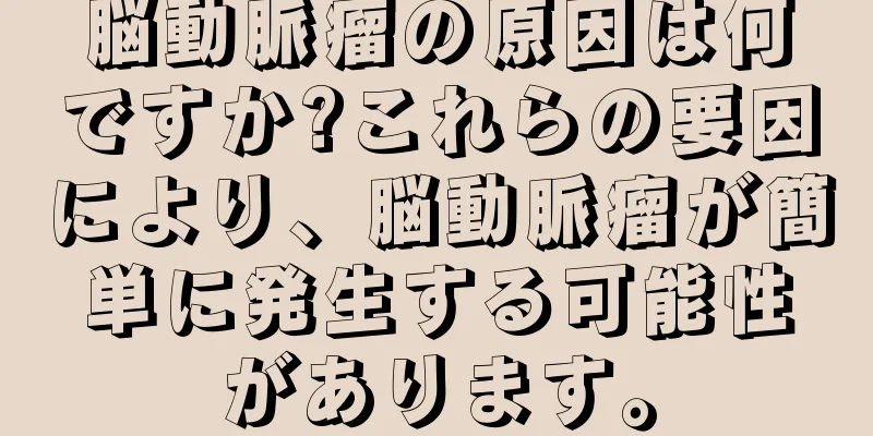 脳動脈瘤の原因は何ですか?これらの要因により、脳動脈瘤が簡単に発生する可能性があります。