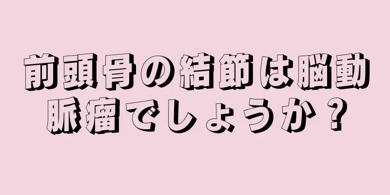 前頭骨の結節は脳動脈瘤でしょうか？