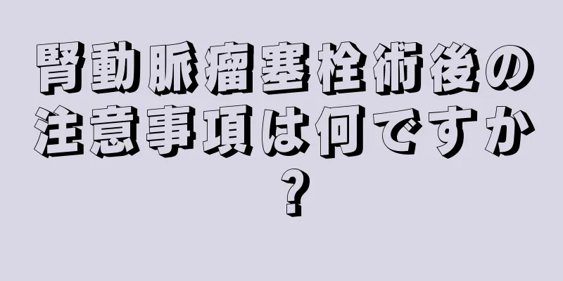 腎動脈瘤塞栓術後の注意事項は何ですか？