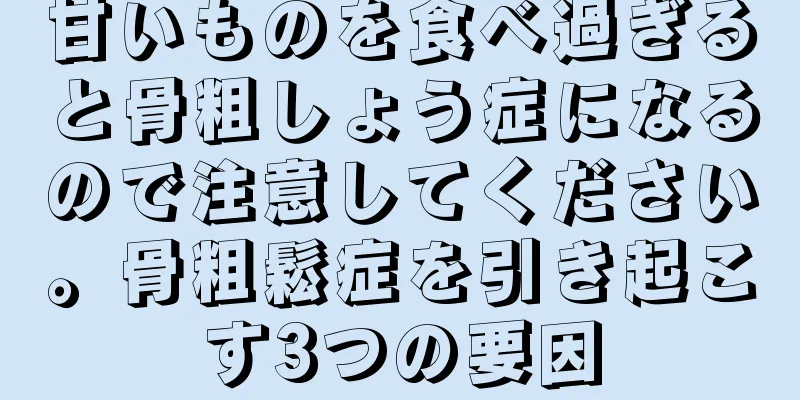 甘いものを食べ過ぎると骨粗しょう症になるので注意してください。骨粗鬆症を引き起こす3つの要因