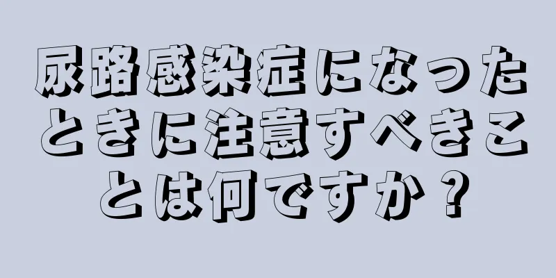 尿路感染症になったときに注意すべきことは何ですか？